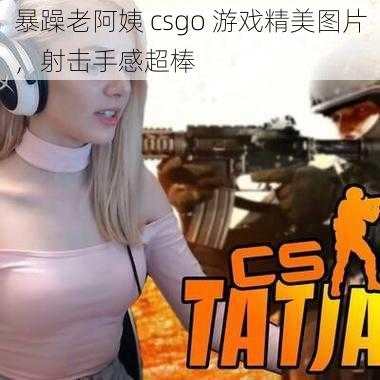 暴躁老阿姨 csgo 游戏精美图片，射击手感超棒