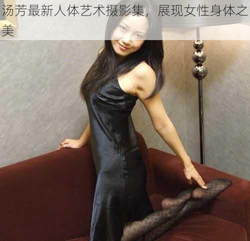 汤芳最新人体艺术摄影集，展现女性身体之美