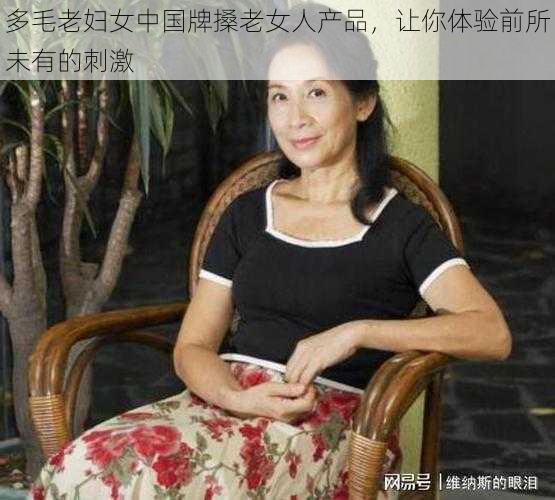 多毛老妇女中国牌搡老女人产品，让你体验前所未有的刺激