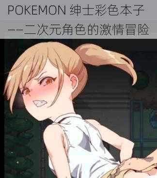 POKEMON 绅士彩色本子——二次元角色的激情冒险