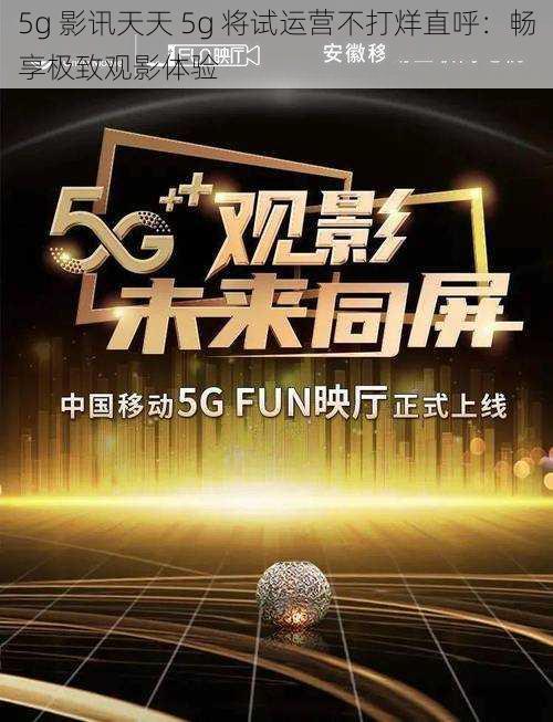 5g 影讯天天 5g 将试运营不打烊直呼：畅享极致观影体验