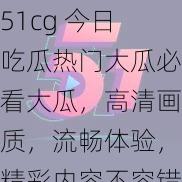 51cg 今日吃瓜热门大瓜必看大瓜，高清画质，流畅体验，精彩内容不容错过