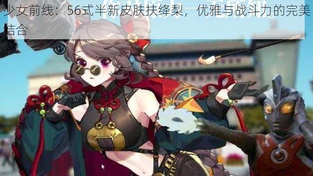 少女前线：56式半新皮肤扶绛梨，优雅与战斗力的完美结合