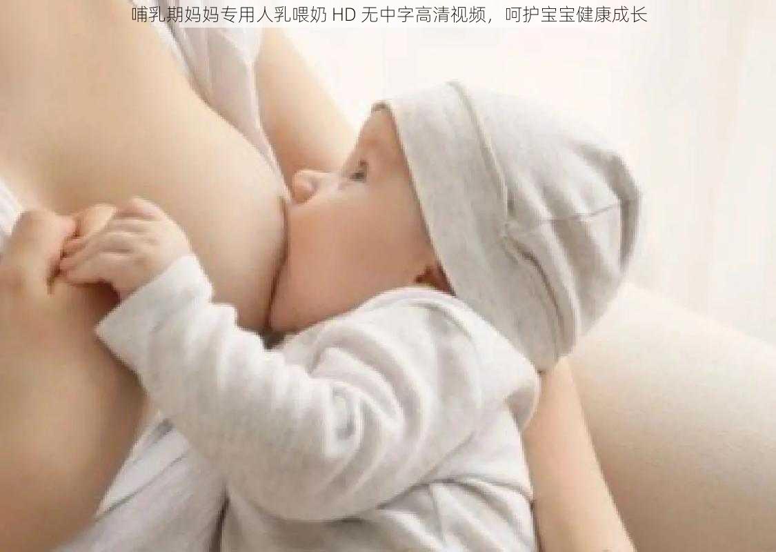 哺乳期妈妈专用人乳喂奶 HD 无中字高清视频，呵护宝宝健康成长