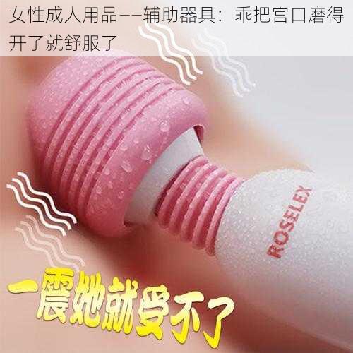 女性成人用品——辅助器具：乖把宫口磨得开了就舒服了