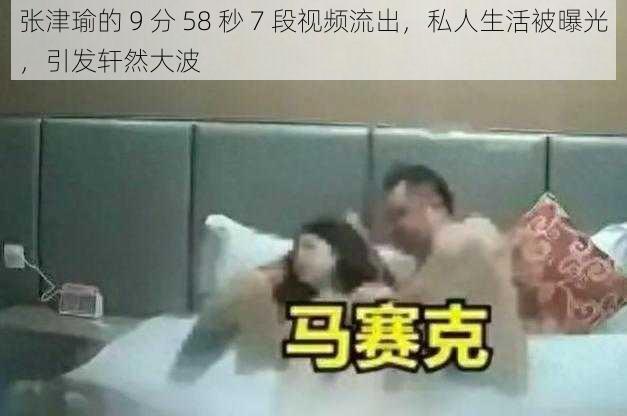 张津瑜的 9 分 58 秒 7 段视频流出，私人生活被曝光，引发轩然大波