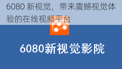 6080 新视觉，带来震撼视觉体验的在线视频平台