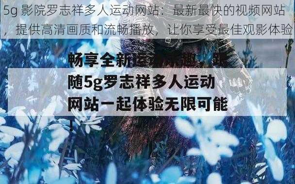 5g 影院罗志祥多人运动网站：最新最快的视频网站，提供高清画质和流畅播放，让你享受最佳观影体验