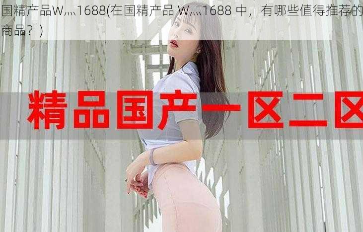 国精产品W灬1688(在国精产品 W灬1688 中，有哪些值得推荐的商品？)