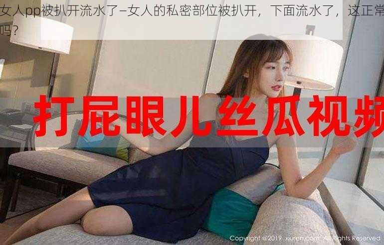 女人pp被扒开流水了—女人的私密部位被扒开，下面流水了，这正常吗？