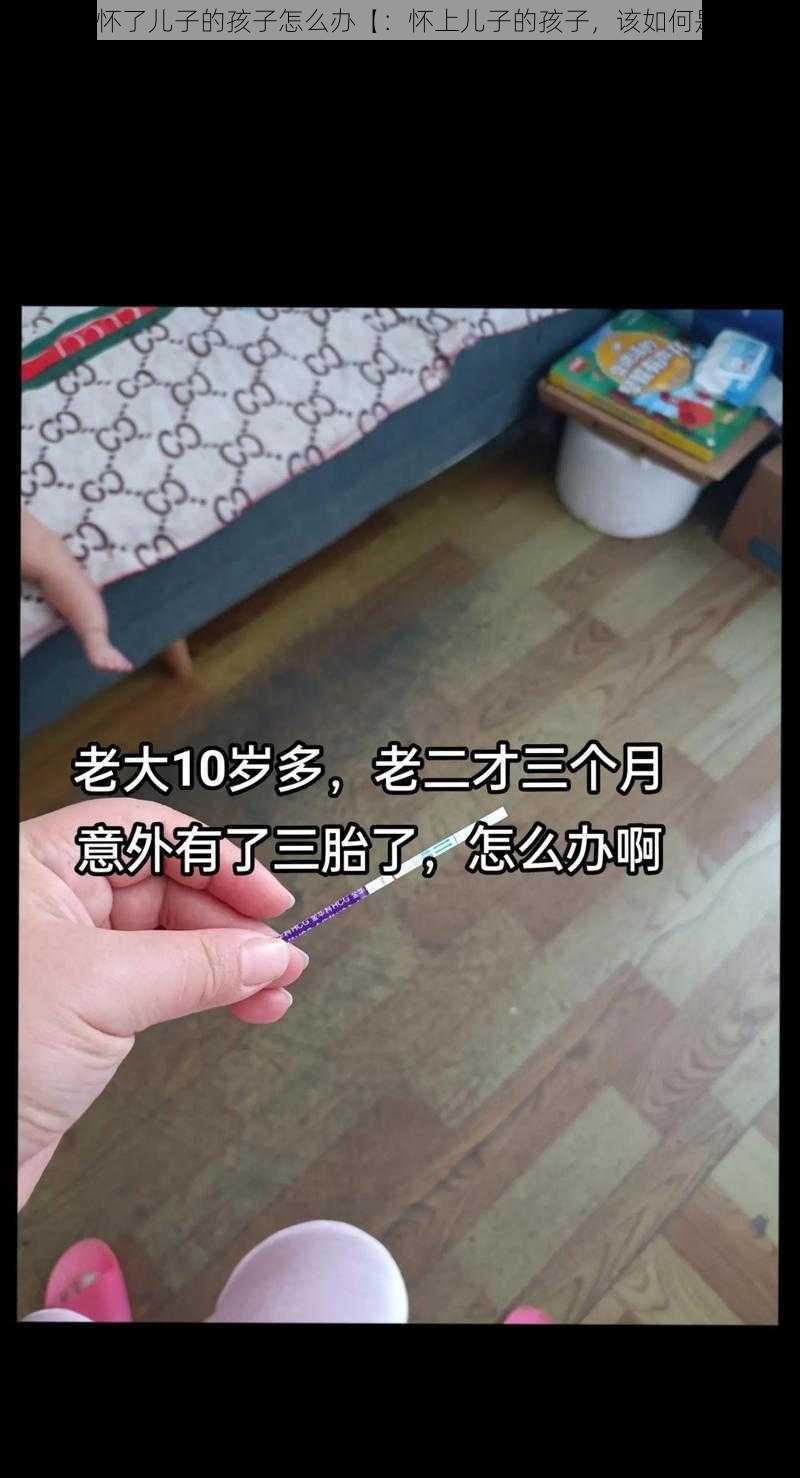 不小心怀了儿子的孩子怎么办【：怀上儿子的孩子，该如何是好？】