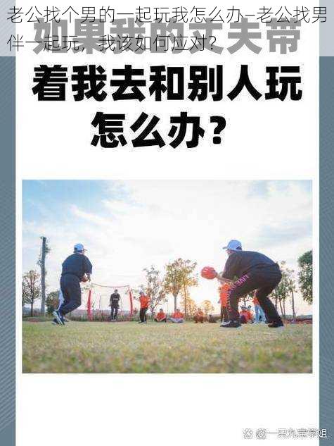 老公找个男的一起玩我怎么办—老公找男伴一起玩，我该如何应对？