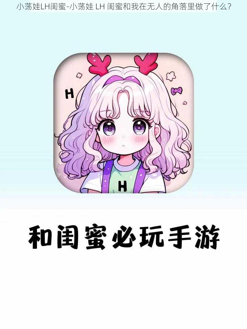 小荡娃LH闺蜜-小荡娃 LH 闺蜜和我在无人的角落里做了什么？