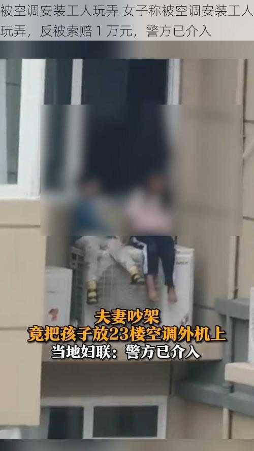 被空调安装工人玩弄 女子称被空调安装工人玩弄，反被索赔 1 万元，警方已介入