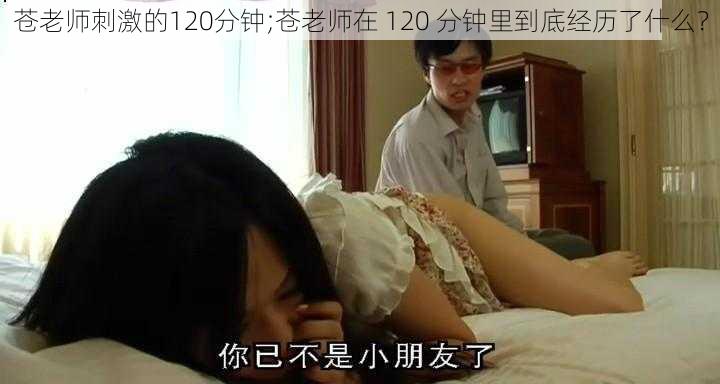 苍老师刺激的120分钟;苍老师在 120 分钟里到底经历了什么？