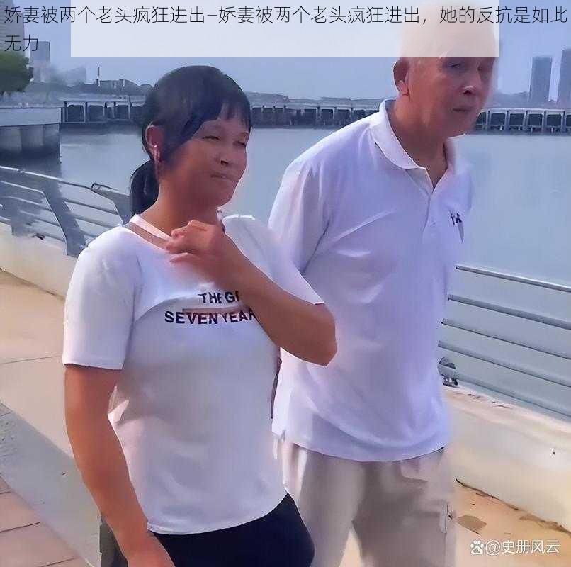 娇妻被两个老头疯狂进出—娇妻被两个老头疯狂进出，她的反抗是如此无力