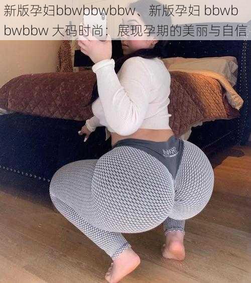 新版孕妇bbwbbwbbw、新版孕妇 bbwbbwbbw 大码时尚：展现孕期的美丽与自信