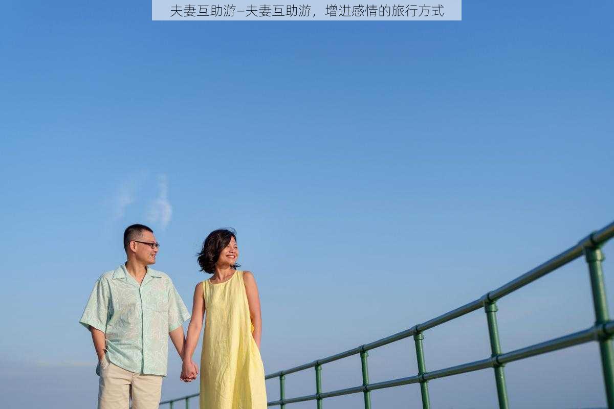 夫妻互助游—夫妻互助游，增进感情的旅行方式