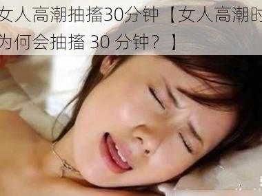 女人高潮抽搐30分钟【女人高潮时为何会抽搐 30 分钟？】