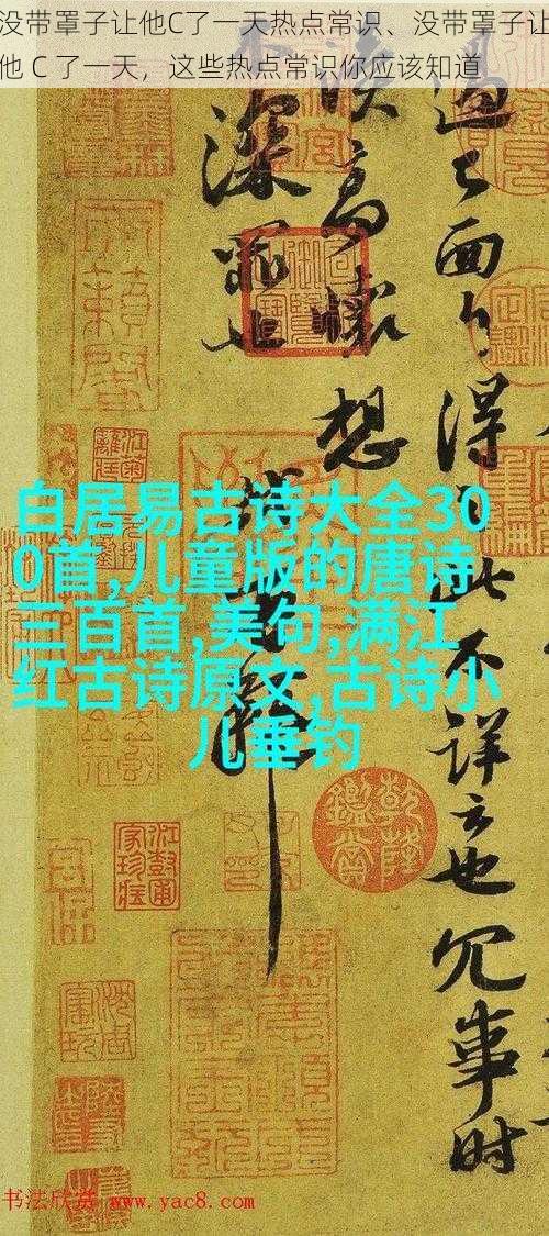 没带罩子让他C了一天热点常识、没带罩子让他 C 了一天，这些热点常识你应该知道