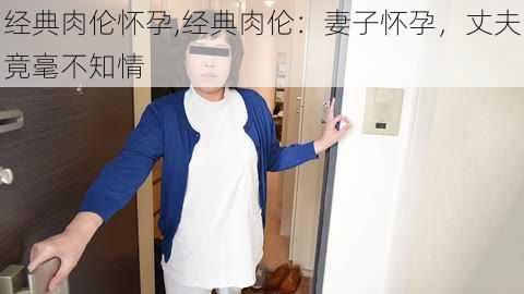 经典肉伦怀孕,经典肉伦：妻子怀孕，丈夫竟毫不知情