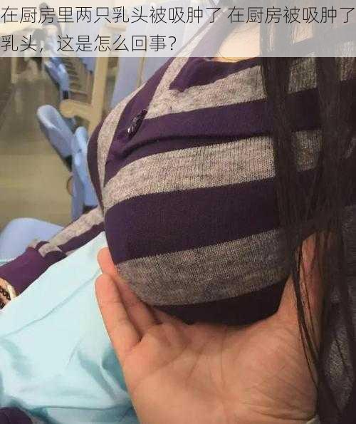 在厨房里两只乳头被吸肿了 在厨房被吸肿了乳头，这是怎么回事？