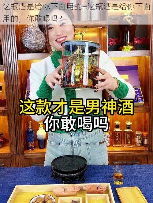 这瓶酒是给你下面用的—这瓶酒是给你下面用的，你敢喝吗？