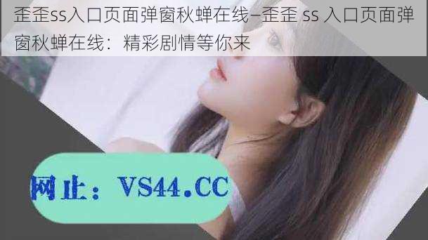 歪歪ss入口页面弹窗秋蝉在线—歪歪 ss 入口页面弹窗秋蝉在线：精彩剧情等你来