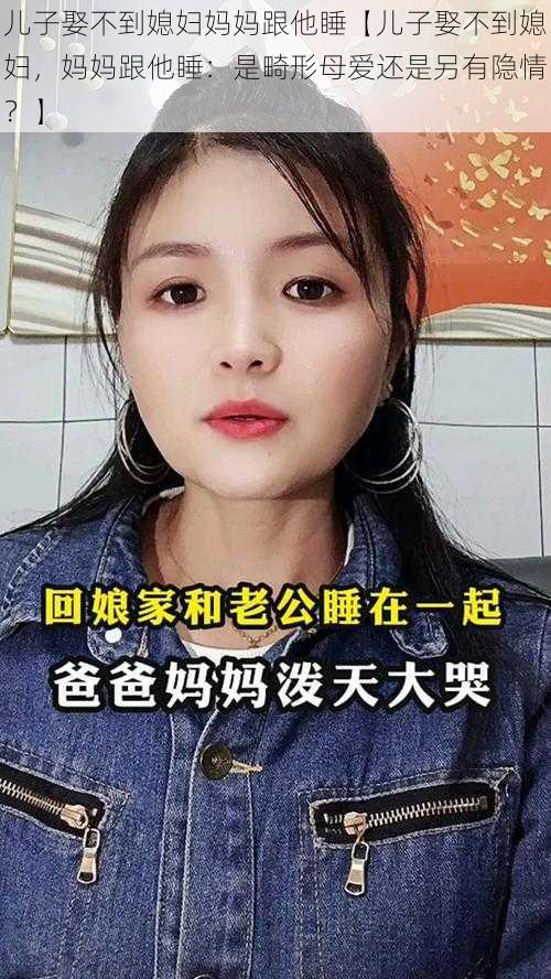 儿子娶不到媳妇妈妈跟他睡【儿子娶不到媳妇，妈妈跟他睡：是畸形母爱还是另有隐情？】