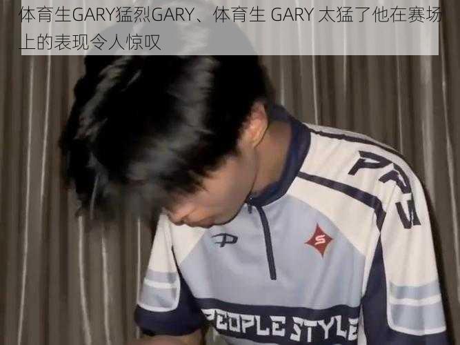 体育生GARY猛烈GARY、体育生 GARY 太猛了他在赛场上的表现令人惊叹