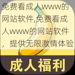 免费看成人www的网站软件,免费看成人www的网站软件，提供无限激情体验