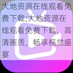 大地资源在线观看免费下载;大地资源在线观看免费下载，高清画质，畅享视觉盛宴