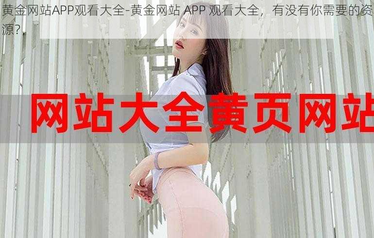 黄金网站APP观看大全-黄金网站 APP 观看大全，有没有你需要的资源？