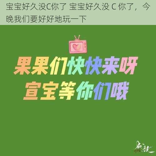 宝宝好久没C你了 宝宝好久没 C 你了，今晚我们要好好地玩一下