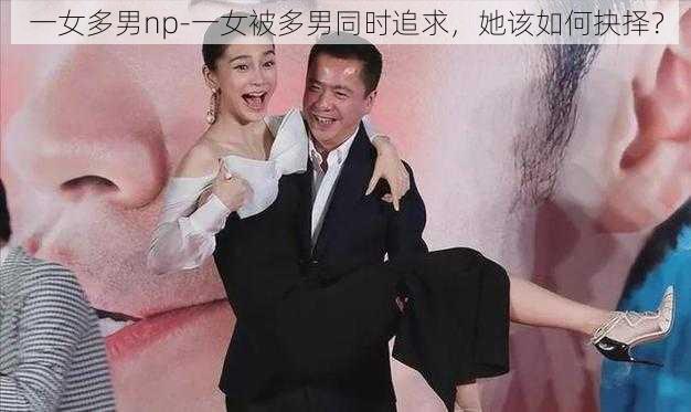 一女多男np-一女被多男同时追求，她该如何抉择？