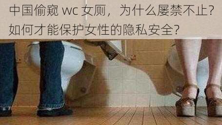 中国偷窥 wc 女厕，为什么屡禁不止？如何才能保护女性的隐私安全？