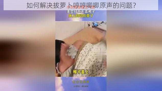 如何解决拔萝卜哼哼唧唧原声的问题？