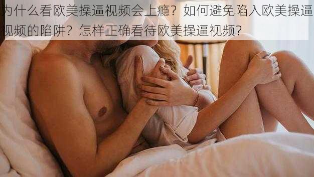 为什么看欧美操逼视频会上瘾？如何避免陷入欧美操逼视频的陷阱？怎样正确看待欧美操逼视频？