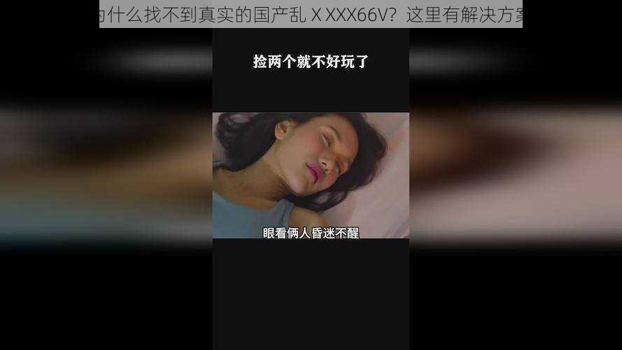 为什么找不到真实的国产乱ⅩXXX66V？这里有解决方案