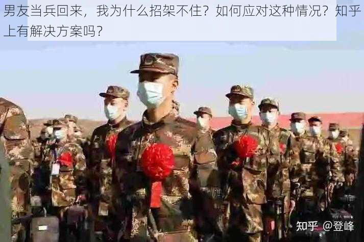 男友当兵回来，我为什么招架不住？如何应对这种情况？知乎上有解决方案吗？