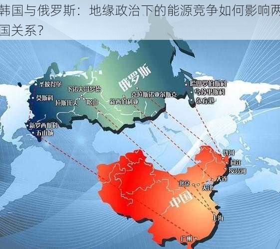 韩国与俄罗斯：地缘政治下的能源竞争如何影响两国关系？