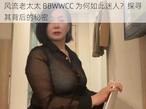 风流老太太 BBWWCC 为何如此迷人？探寻其背后的秘密