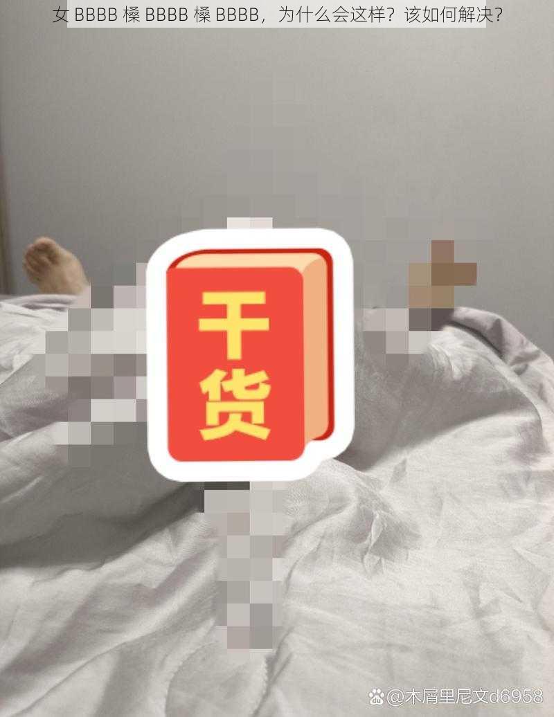 女 BBBB 槡 BBBB 槡 BBBB，为什么会这样？该如何解决？