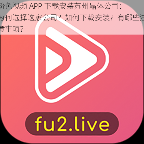 粉色视频 APP 下载安装苏州晶体公司：为何选择这家公司？如何下载安装？有哪些注意事项？