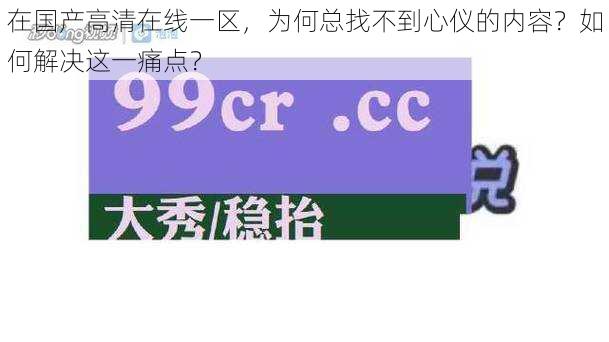 在国产高清在线一区，为何总找不到心仪的内容？如何解决这一痛点？