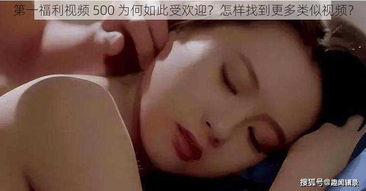 第一福利视频 500 为何如此受欢迎？怎样找到更多类似视频？